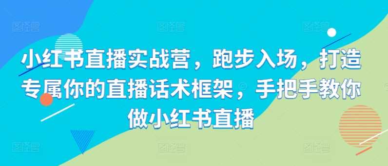 小红书直播实战营，跑步入场，打造专属你的直播话术框架，手把手教你做小红书直播-AI学习资源网