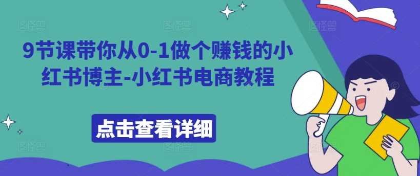 9节课带你从0-1做个赚钱的小红书博主-小红书电商教程-AI学习资源网