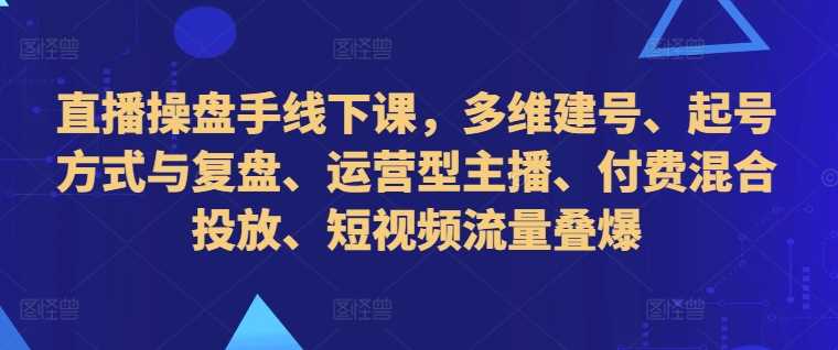 直播操盘手线下课，多维建号、起号方式与复盘、运营型主播、付费混合投放、短视频流量叠爆-AI学习资源网