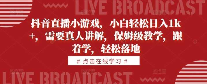 抖音直播小游戏，小白轻松日入1k+，需要真人讲解，保姆级教学，跟着学，轻松落地【揭秘】-AI学习资源网