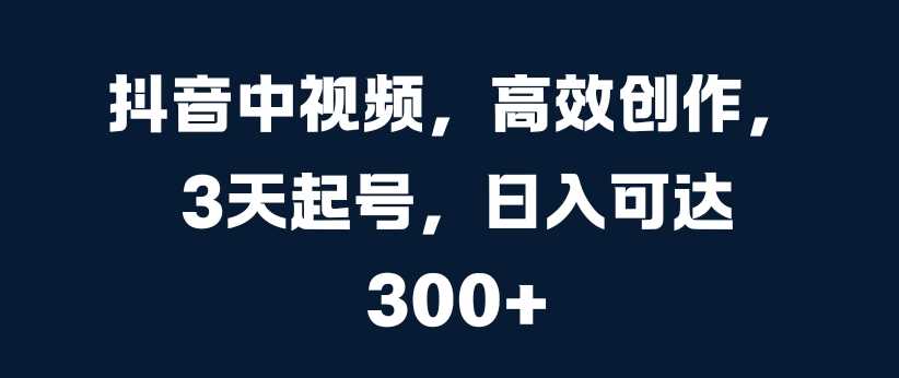 抖音中视频，高效创作，3天起号，日入可达3张【揭秘】-AI学习资源网