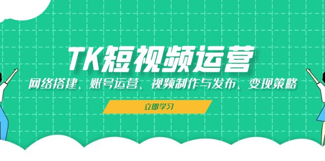 （13082期）TK短视频运营：网络搭建、账号运营、视频制作与发布、变现策略-AI学习资源网