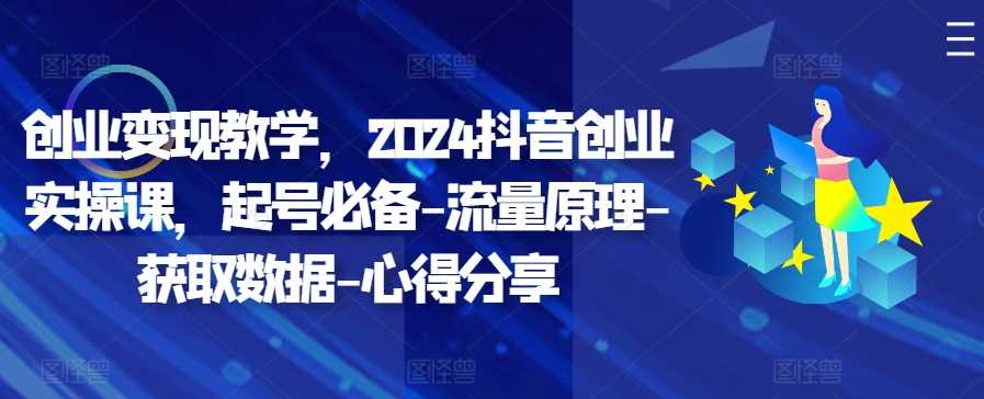 创业变现教学，2024抖音创业实操课，起号必备-流量原理-获取数据-心得分享-AI学习资源网