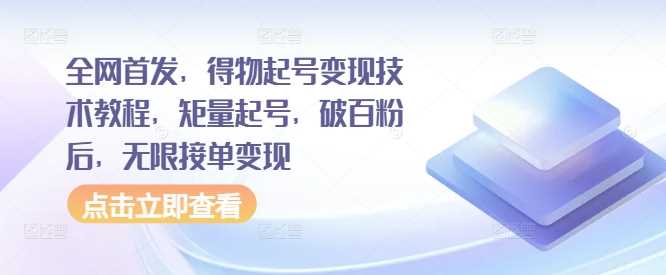 全网首发，得物起号变现技术教程，矩量起号，破百粉后，无限接单变现-AI学习资源网