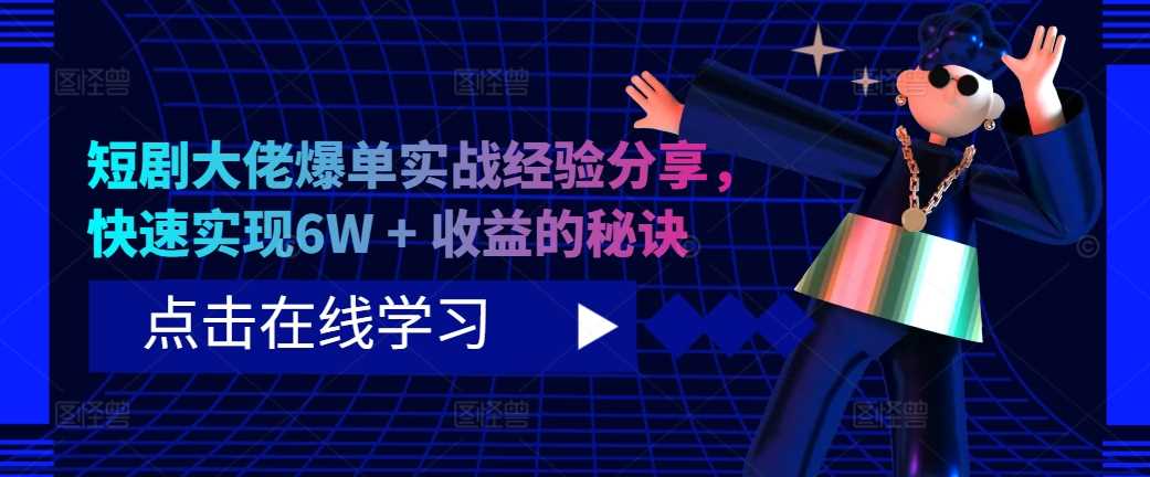 短剧大佬爆单实战经验分享，快速实现6W + 收益的秘诀-AI学习资源网