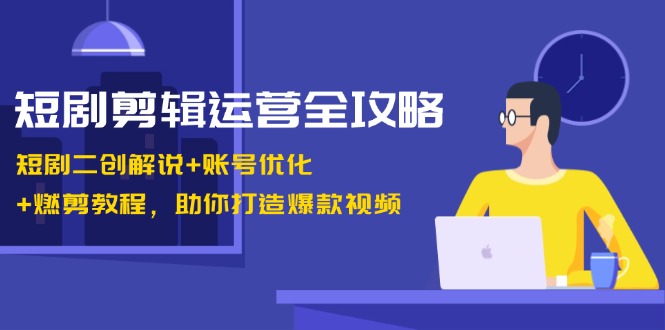 短剧剪辑运营全攻略：短剧二创解说+账号优化+燃剪教程，助你打造爆款视频-AI学习资源网