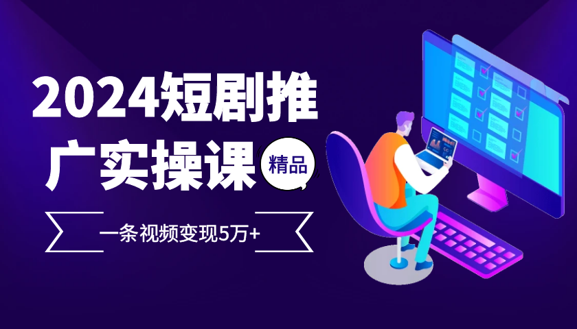 2024最火爆的项目短剧推广实操课，一条视频变现5万+【附软件工具】-AI学习资源网