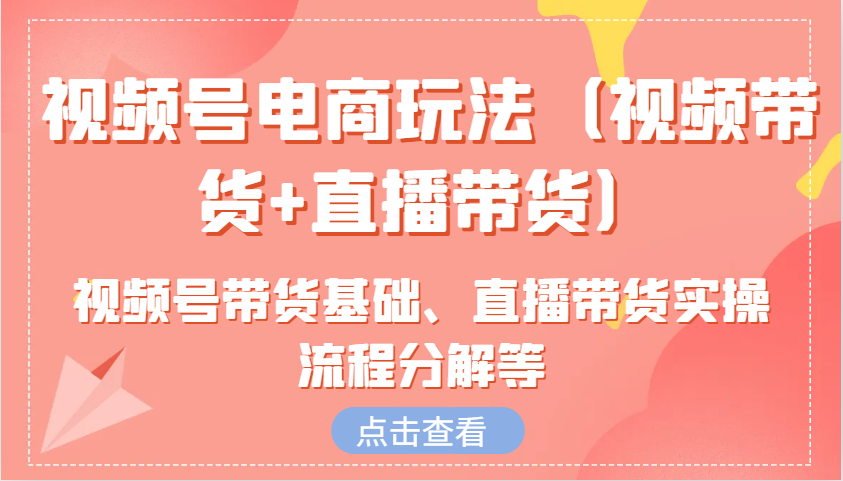 视频号电商玩法（视频带货+直播带货）含视频号带货基础、直播带货实操流程分解等-AI学习资源网