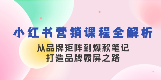 小红书营销课程全解析，从品牌矩阵到爆款笔记，打造品牌霸屏之路-AI学习资源网