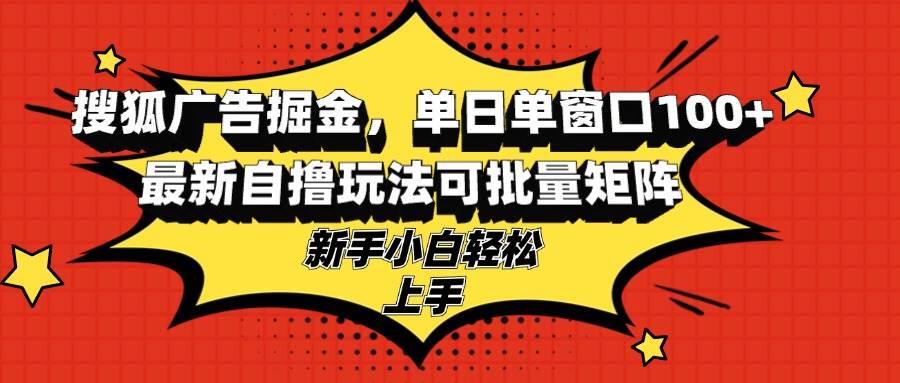 （13116期）搜狐广告掘金，单日单窗口100+，最新自撸玩法可批量矩阵，适合新手小白-AI学习资源网