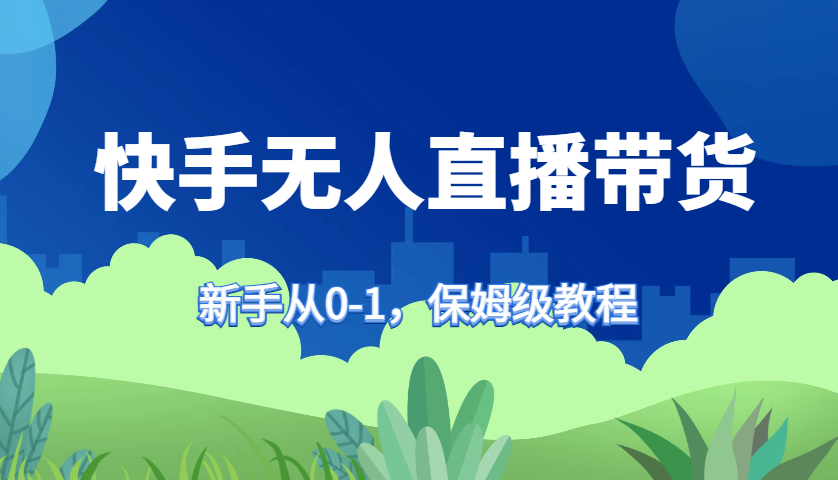 快手无人直播带货保姆级教程，新手从0-1快速学会带货-AI学习资源网