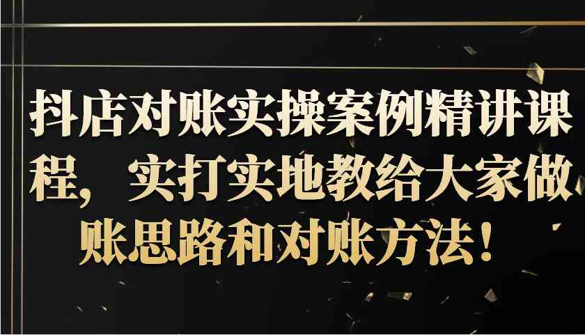 抖店对账实操案例精讲课程，实打实地教给大家做账思路和对账方法！-AI学习资源网