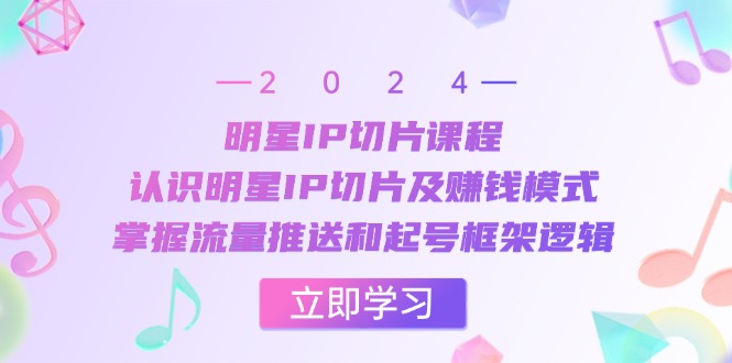 明星IP切片课程：认识明星IP切片及赚钱模式，掌握流量推送和起号框架逻辑-AI学习资源网