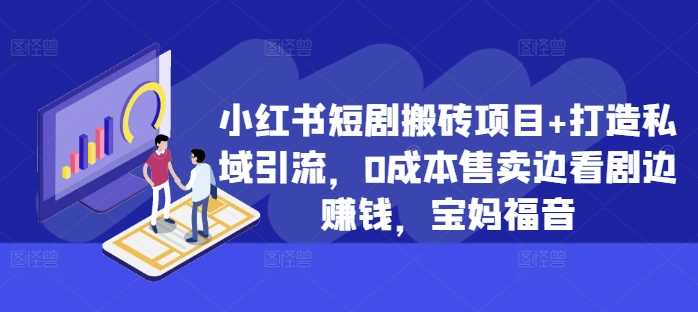 小红书短剧搬砖项目+打造私域引流，0成本售卖边看剧边赚钱，宝妈福音【揭秘】-AI学习资源网