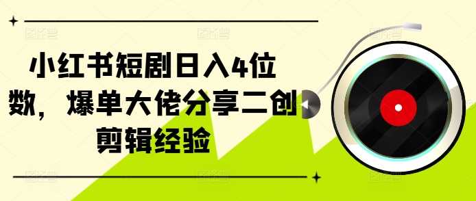 小红书短剧日入4位数，爆单大佬分享二创剪辑经验-AI学习资源网