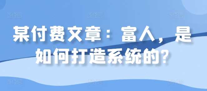 某付费文章：富人，是如何打造系统的?-AI学习资源网