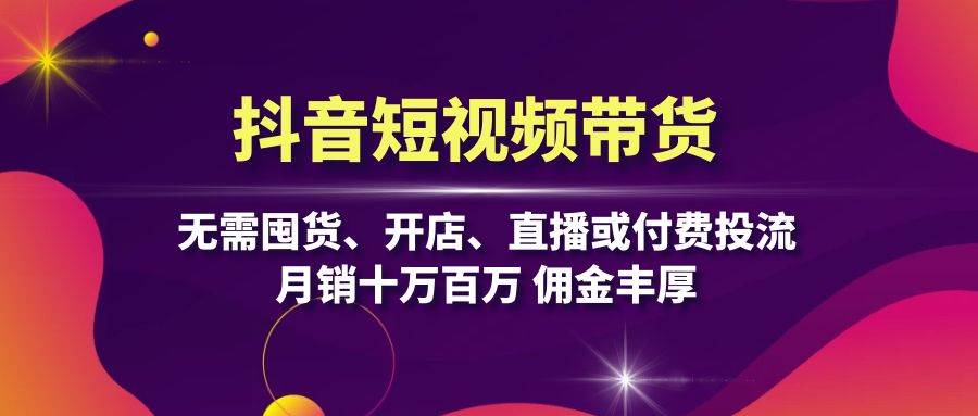 抖音短视频带货：无需囤货、开店、直播或付费投流，月销十万百万 佣金丰厚-AI学习资源网