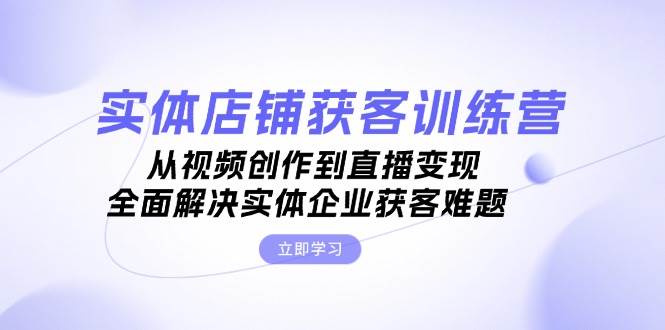 （13161期）实体店铺获客特训营：从视频创作到直播变现，全面解决实体企业获客难题-AI学习资源网