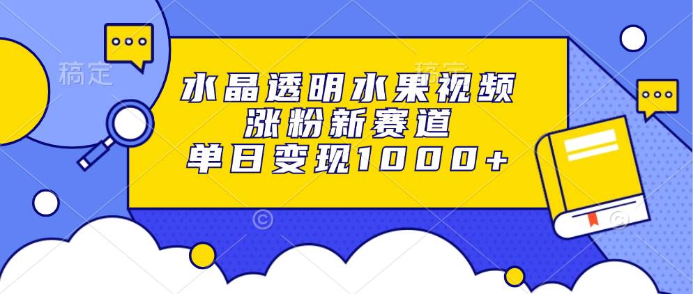 （13163期）水晶透明水果视频，涨粉新赛道，单日变现1000+-AI学习资源网