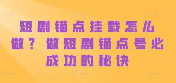 短剧锚点挂载怎么做？做短剧锚点号必成功的秘诀-AI学习资源网