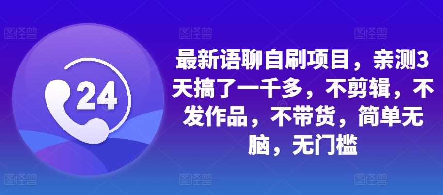 最新语聊自刷项目，亲测3天搞了一千多，不剪辑，不发作品，不带货，简单无脑，无门槛-AI学习资源网