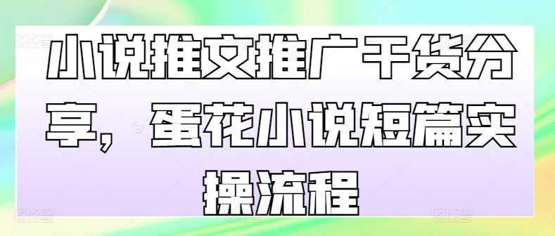 小说推文推广干货分享，蛋花小说短篇实操流程-AI学习资源网