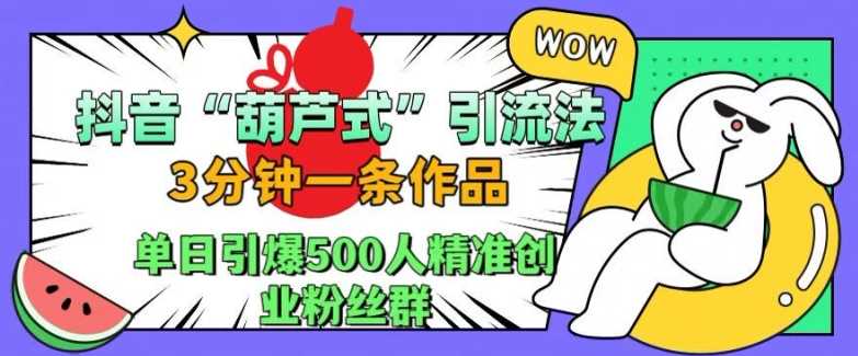 抖音葫芦式引流法，三分钟一条作品，单日引爆抖音500人精准创业粉丝群【揭秘】-AI学习资源网