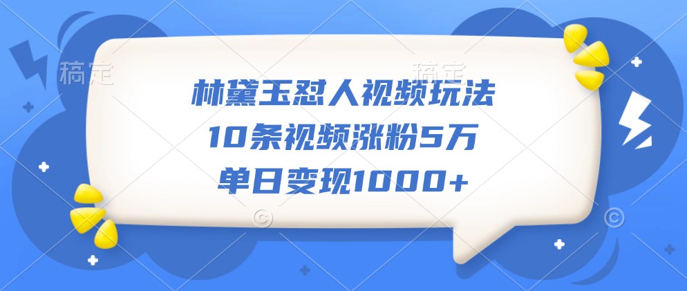 林黛玉怼人视频玩法，10条视频涨粉5万，单日变现1000+-AI学习资源网