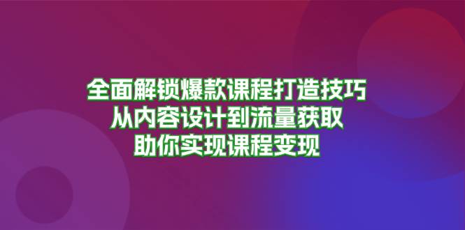 （13176期）全面解锁爆款课程打造技巧，从内容设计到流量获取，助你实现课程变现-AI学习资源网