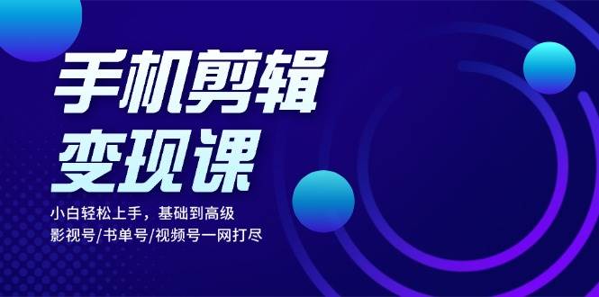 （13231期）手机剪辑变现课：小白轻松上手，基础到高级 影视号/书单号/视频号一网打尽-AI学习资源网