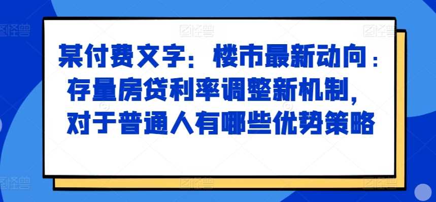 某付费文章：楼市最新动向，存量房贷利率调整新机制，对于普通人有哪些优势策略-AI学习资源网