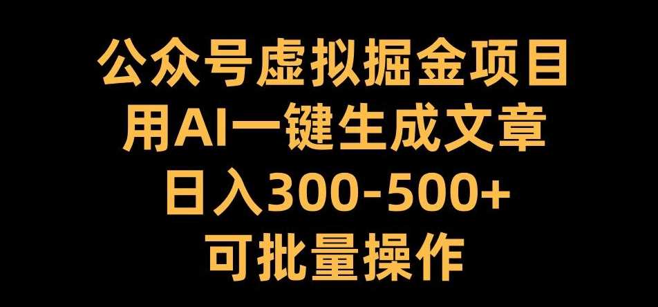 公众号虚拟掘金项目，用AI一键生成文章，日入300+可批量操作【揭秘】-AI学习资源网