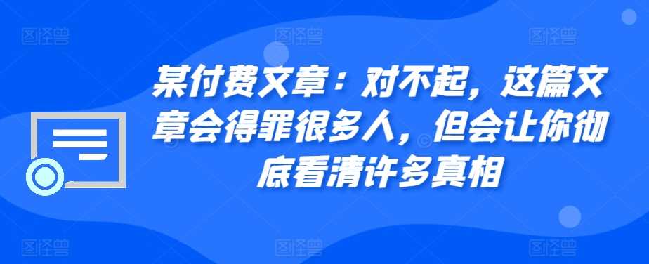 某付费文章：对不起，这篇文章会得罪很多人，但会让你彻底看清许多真相-AI学习资源网