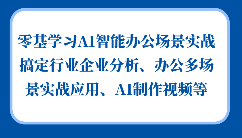 零基学习AI智能办公场景实战，搞定行业企业分析、办公多场景实战应用、AI制作视频等-AI学习资源网