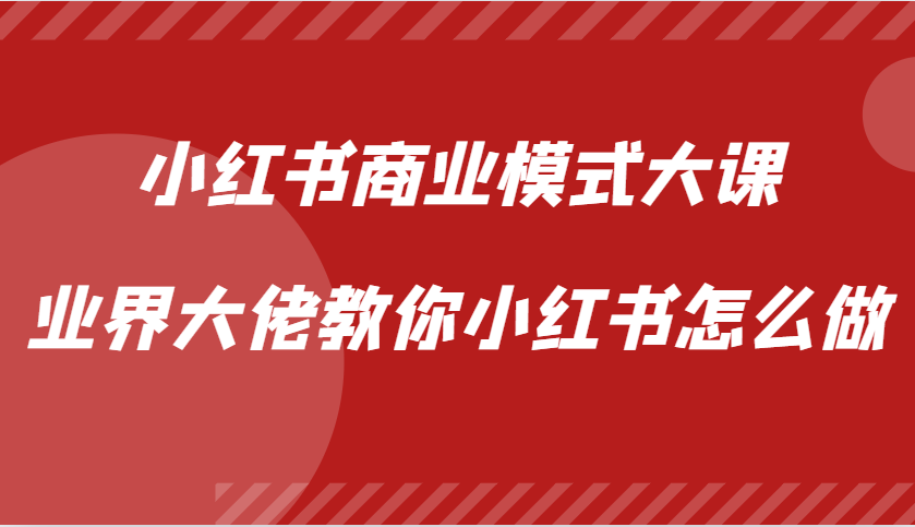 小红书商业模式大课，业界大佬教你小红书怎么做【视频课】-AI学习资源网