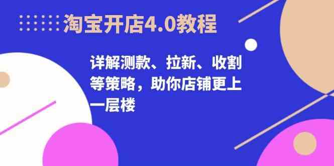 淘宝开店4.0教程，详解测款、拉新、收割等策略，助你店铺更上一层楼-AI学习资源网