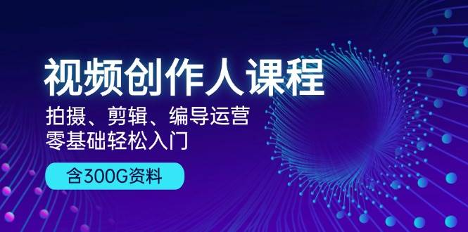 视频创作人课程：拍摄、剪辑、编导运营，零基础轻松入门，附300G资料-AI学习资源网