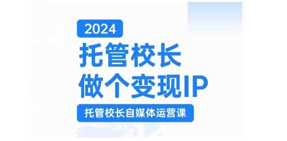 2024托管校长做个变现IP，托管校长自媒体运营课，利用短视频实现校区利润翻番-AI学习资源网