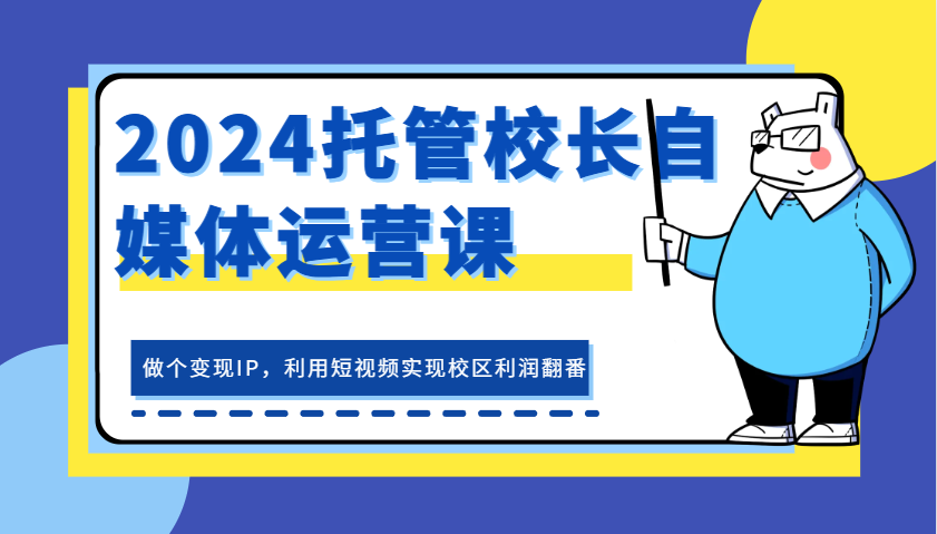 2024托管校长自媒体运营课，做个变现IP，利用短视频实现校区利润翻番-AI学习资源网