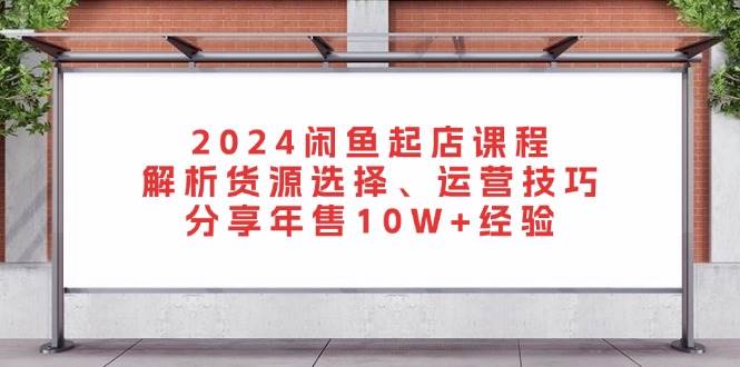 （13267期）2024闲鱼起店课程：解析货源选择、运营技巧，分享年售10W+经验-AI学习资源网