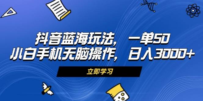 （13273期）抖音蓝海玩法，一单50，小白手机无脑操作，日入3000+-AI学习资源网