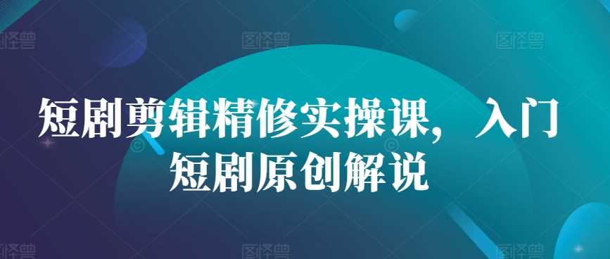 短剧剪辑精修实操课，入门短剧原创解说-AI学习资源网