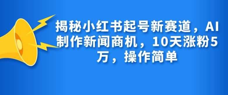 揭秘小红书起号新赛道，AI制作新闻商机，10天涨粉1万，操作简单-AI学习资源网