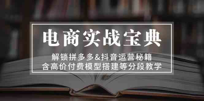 电商实战宝典：解锁拼多多&抖音运营秘籍，含高价付费模型搭建等分段教学-AI学习资源网