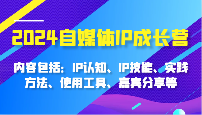 2024自媒体IP成长营，内容包括：IP认知、IP技能、实践方法、使用工具、嘉宾分享等-AI学习资源网