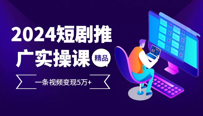 （13275期）2024最火爆的项目短剧推广实操课 一条视频变现5万+-AI学习资源网