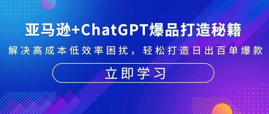 （13274期）亚马逊+ChatGPT爆品打造秘籍：解决高成本低效率困扰 轻松打造日出百单爆款-AI学习资源网