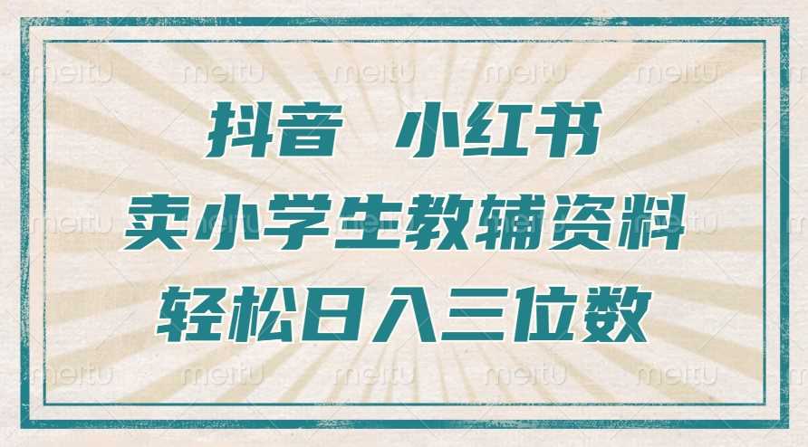 抖音小红书卖小学生教辅资料，操作简单，小白也能轻松上手，一个月利润1W+-AI学习资源网