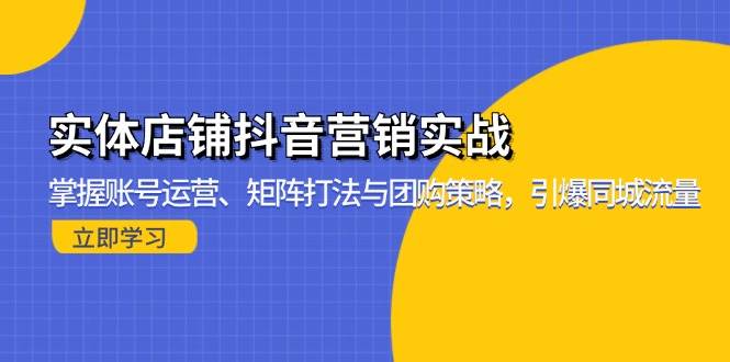 （13288期）实体店铺抖音营销实战：掌握账号运营、矩阵打法与团购策略，引爆同城流量-AI学习资源网