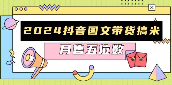 （13299期）2024抖音图文带货搞米：快速起号与破播放方法，助力销量飙升，月售五位数-AI学习资源网